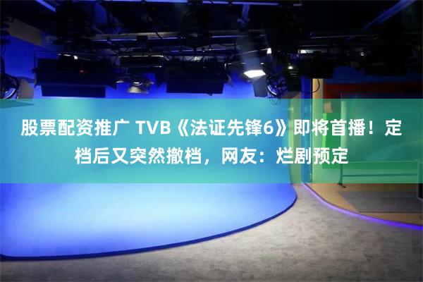 股票配资推广 TVB《法证先锋6》即将首播！定档后又突然撤档，网友：烂剧预定