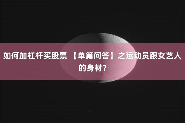 如何加杠杆买股票 【单篇问答】之运动员跟女艺人的身材？