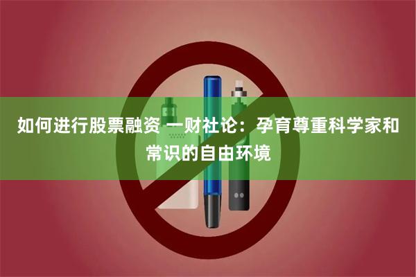 如何进行股票融资 一财社论：孕育尊重科学家和常识的自由环境