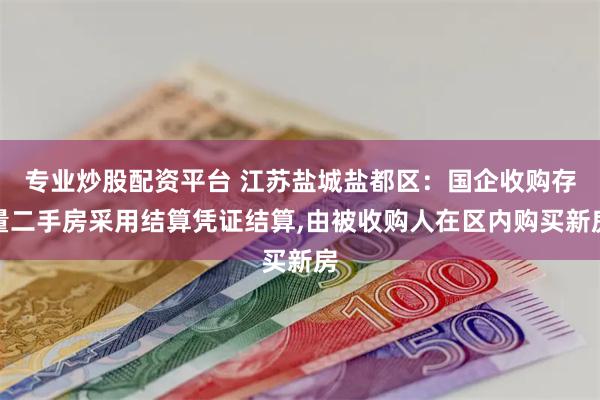 专业炒股配资平台 江苏盐城盐都区：国企收购存量二手房采用结算凭证结算,由被收购人在区内购买新房