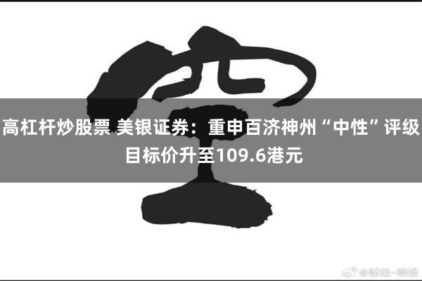 高杠杆炒股票 美银证券：重申百济神州“中性”评级 目标价升至109.6港元