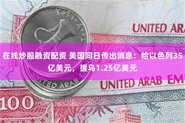 在线炒股融资配资 美国同日传出消息：给以色列35亿美元，援乌1.25亿美元