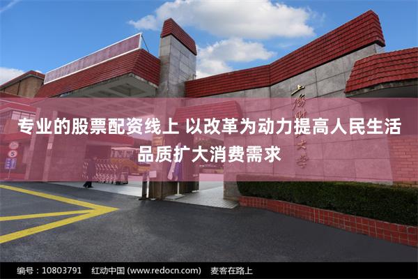 专业的股票配资线上 以改革为动力提高人民生活品质扩大消费需求