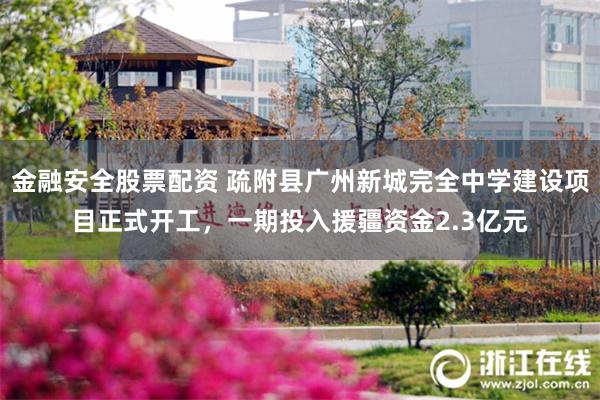 金融安全股票配资 疏附县广州新城完全中学建设项目正式开工，一期投入援疆资金2.3亿元