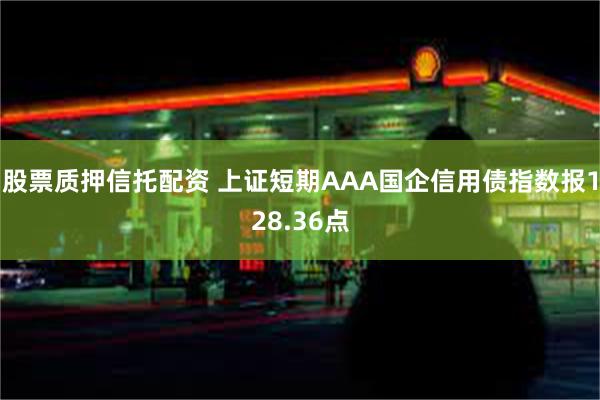 股票质押信托配资 上证短期AAA国企信用债指数报128.36点