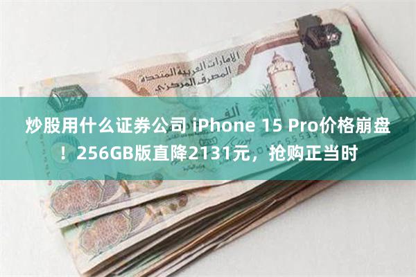 炒股用什么证券公司 iPhone 15 Pro价格崩盘！256GB版直降2131元，抢购正当时