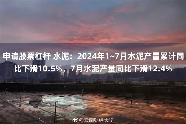 申请股票杠杆 水泥：2024年1~7月水泥产量累计同比下滑10.5%，7月水泥产量同比下滑12.4%