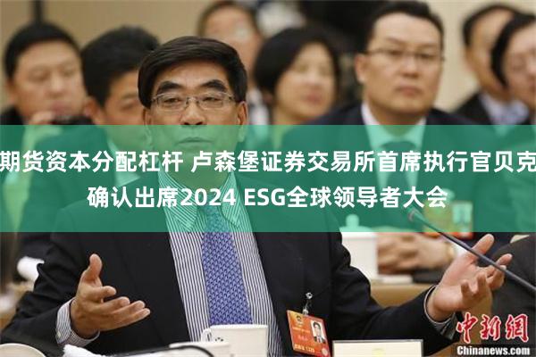 期货资本分配杠杆 卢森堡证券交易所首席执行官贝克确认出席2024 ESG全球领导者大会