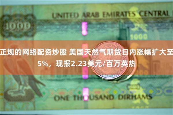 正规的网络配资炒股 美国天然气期货日内涨幅扩大至5%，现报2.23美元/百万英热