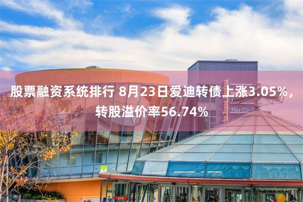 股票融资系统排行 8月23日爱迪转债上涨3.05%，转股溢价率56.74%