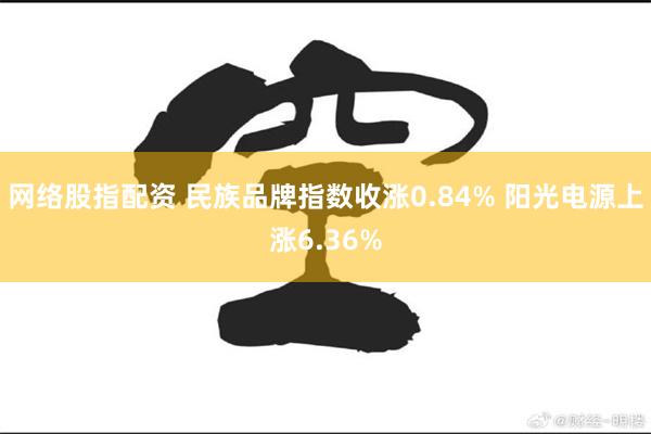 网络股指配资 民族品牌指数收涨0.84% 阳光电源上涨6.36%