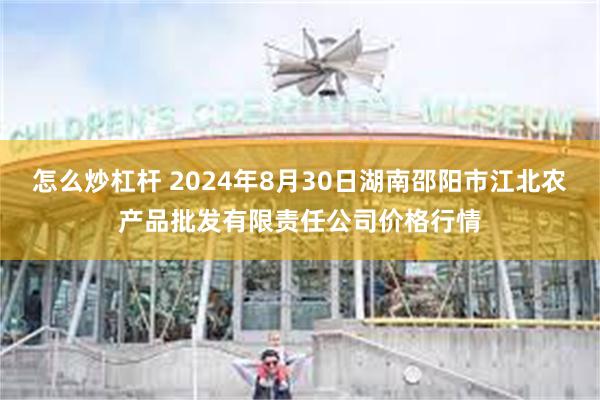 怎么炒杠杆 2024年8月30日湖南邵阳市江北农产品批发有限责任公司价格行情