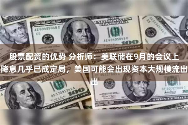 股票配资的优势 分析师：美联储在9月的会议上降息几乎已成定局，美国可能会出现资本大规模流出