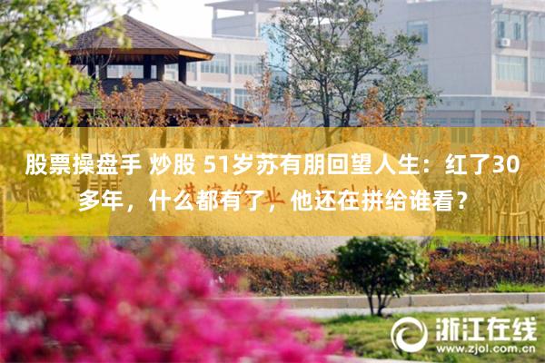 股票操盘手 炒股 51岁苏有朋回望人生：红了30多年，什么都有了，他还在拼给谁看？