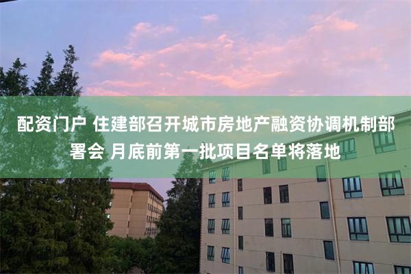 配资门户 住建部召开城市房地产融资协调机制部署会 月底前第一批项目名单将落地