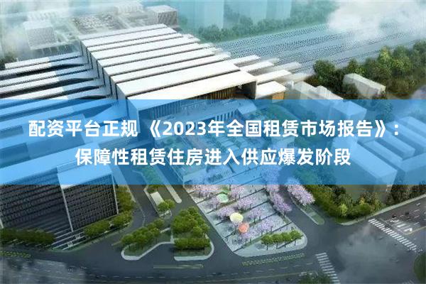 配资平台正规 《2023年全国租赁市场报告》：保障性租赁住房进入供应爆发阶段