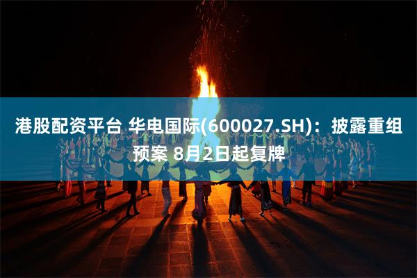 港股配资平台 华电国际(600027.SH)：披露重组预案 8月2日起复牌