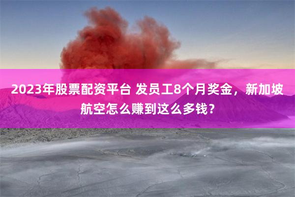 2023年股票配资平台 发员工8个月奖金，新加坡航空怎么赚到这么多钱？