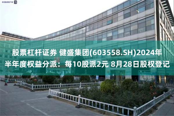 股票杠杆证券 健盛集团(603558.SH)2024年半年度权益分派：每10股派2元 8月28日股权登记