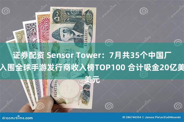 证劵配资 Sensor Tower：7月共35个中国厂商入围全球手游发行商收入榜TOP100 合计吸金20亿美元