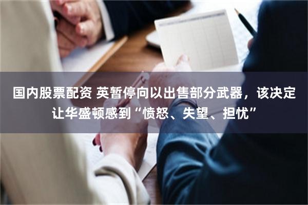 国内股票配资 英暂停向以出售部分武器，该决定让华盛顿感到“愤怒、失望、担忧”