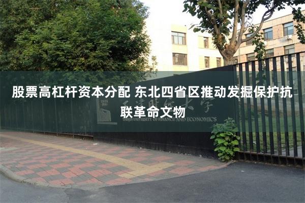 股票高杠杆资本分配 东北四省区推动发掘保护抗联革命文物