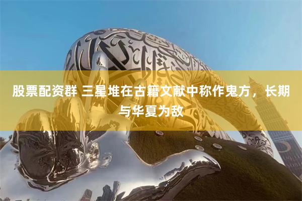 股票配资群 三星堆在古籍文献中称作鬼方，长期与华夏为敌