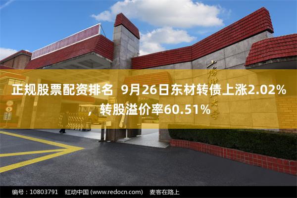 正规股票配资排名  9月26日东材转债上涨2.02%，转股溢价率60.51%