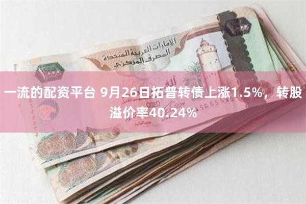 一流的配资平台 9月26日拓普转债上涨1.5%，转股溢价率40.24%