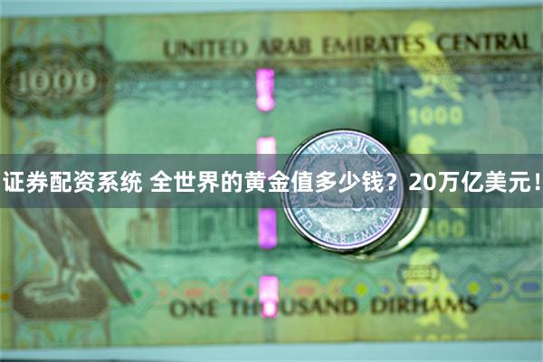 证券配资系统 全世界的黄金值多少钱？20万亿美元！