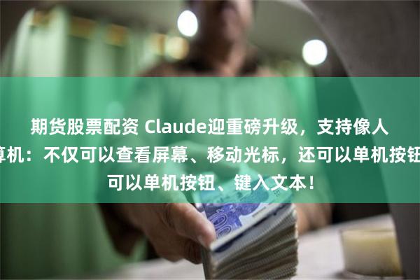 期货股票配资 Claude迎重磅升级，支持像人一样操控计算机：不仅可以查看屏幕、移动光标，还可以单机按钮、键入文本！