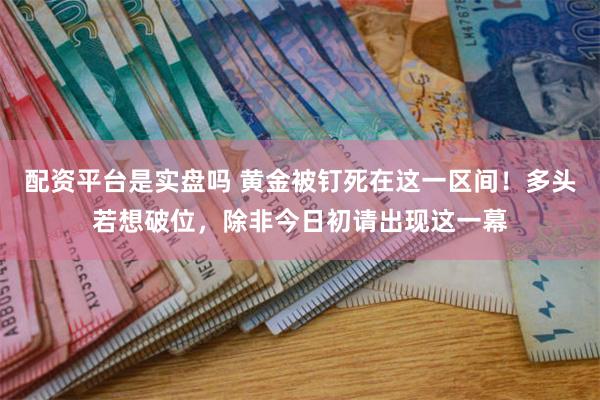 配资平台是实盘吗 黄金被钉死在这一区间！多头若想破位，除非今日初请出现这一幕