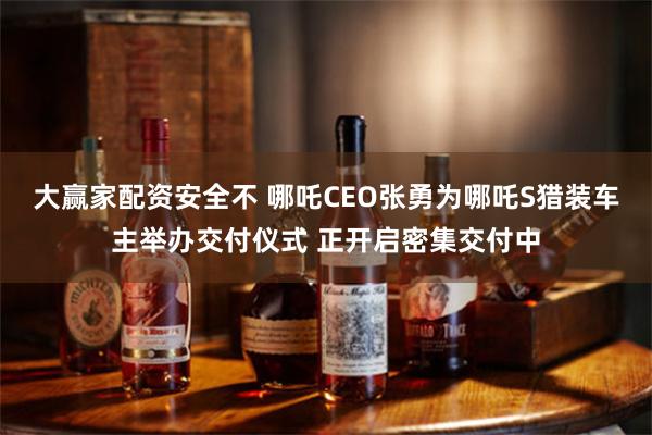 大赢家配资安全不 哪吒CEO张勇为哪吒S猎装车主举办交付仪式 正开启密集交付中