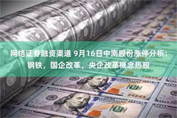 网络证劵融资渠道 9月16日中南股份涨停分析：钢铁，国企改革，央企改革概念热股