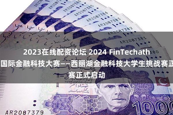 2023在线配资论坛 2024 FinTechathon深圳国际金融科技大赛——西丽湖金融科技大学生挑战赛正式启动