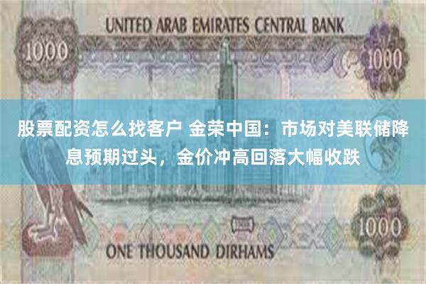 股票配资怎么找客户 金荣中国：市场对美联储降息预期过头，金价冲高回落大幅收跌