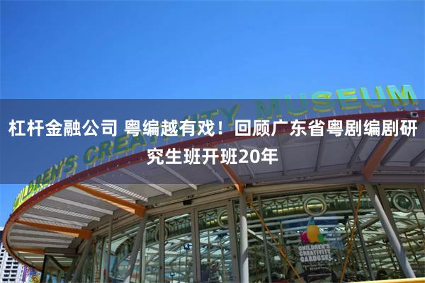 杠杆金融公司 粤编越有戏！回顾广东省粤剧编剧研究生班开班20年