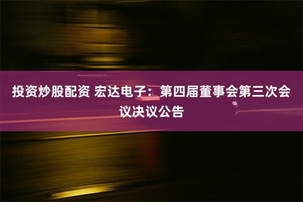 投资炒股配资 宏达电子：第四届董事会第三次会议决议公告