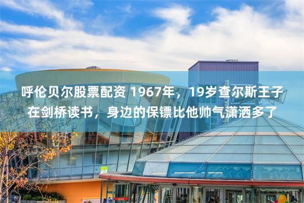 呼伦贝尔股票配资 1967年，19岁查尔斯王子在剑桥读书，身边的保镖比他帅气潇洒多了