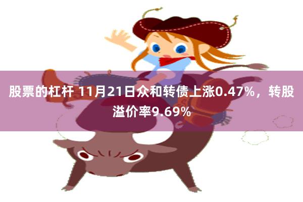 股票的杠杆 11月21日众和转债上涨0.47%，转股溢价率9.69%