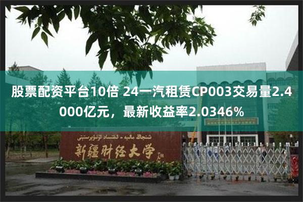 股票配资平台10倍 24一汽租赁CP003交易量2.4000亿元，最新收益率2.0346%