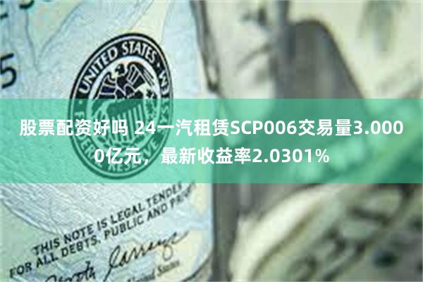 股票配资好吗 24一汽租赁SCP006交易量3.0000亿元，最新收益率2.0301%