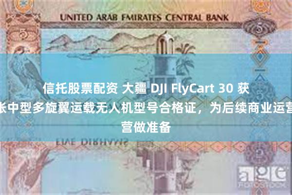 信托股票配资 大疆 DJI FlyCart 30 获全国首张中型多旋翼运载无人机型号合格证，为后续商业运营做准备