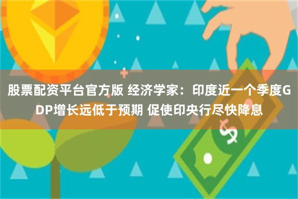 股票配资平台官方版 经济学家：印度近一个季度GDP增长远低于预期 促使印央行尽快降息