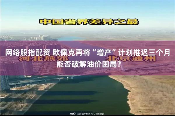 网络股指配资 欧佩克再将“增产”计划推迟三个月 能否破解油价困局？