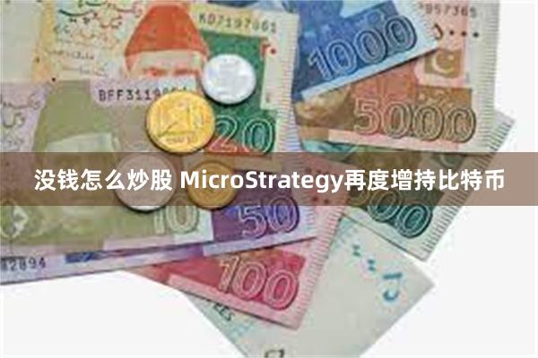 没钱怎么炒股 MicroStrategy再度增持比特币