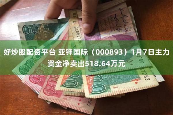 好炒股配资平台 亚钾国际（000893）1月7日主力资金净卖出518.64万元