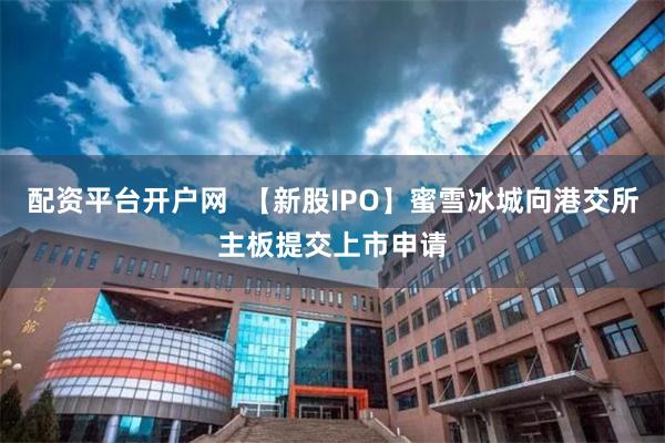 配资平台开户网  【新股IPO】蜜雪冰城向港交所主板提交上市申请