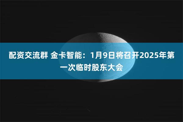 配资交流群 金卡智能：1月9日将召开2025年第一次临时股东大会