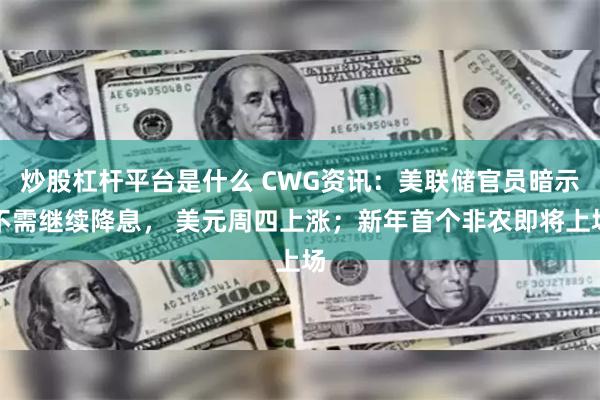 炒股杠杆平台是什么 CWG资讯：美联储官员暗示不需继续降息， 美元周四上涨；新年首个非农即将上场